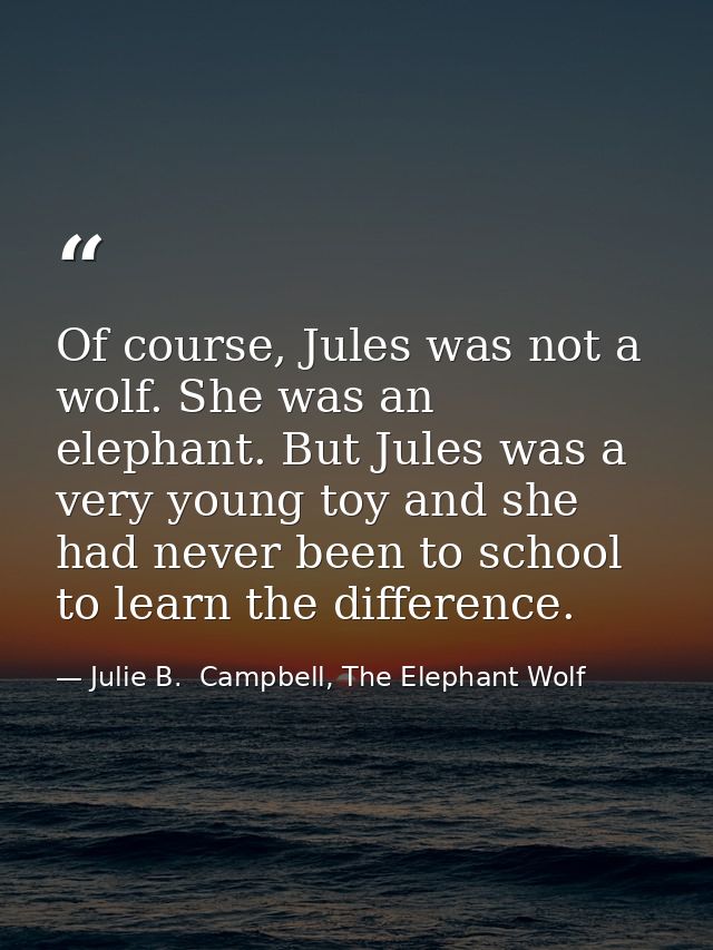 Of course, Jules was not a wolf. She was an elephant. But Jules was a very young toy and she had never been to school to — Julie B.  Campbell, The Elephant Wolf