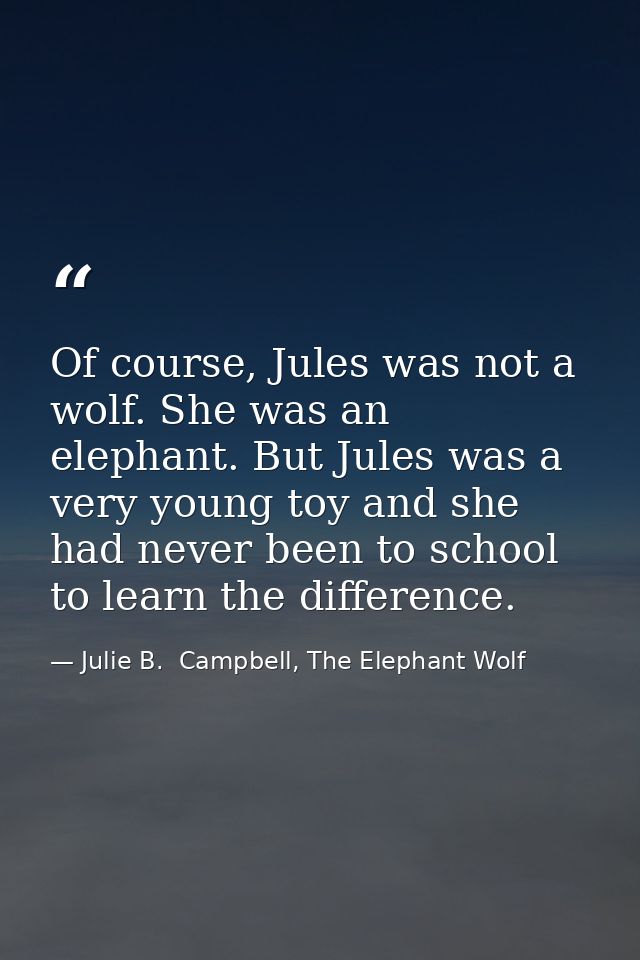 Of course, Jules was not a wolf. She was an elephant. But Jules was a very young toy and she had never been to school to — Julie B.  Campbell, The Elephant Wolf