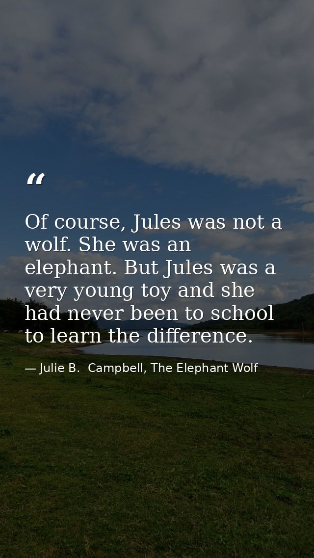 Of course, Jules was not a wolf. She was an elephant. But Jules was a very young toy and she had never been to school to — Julie B.  Campbell, The Elephant Wolf
