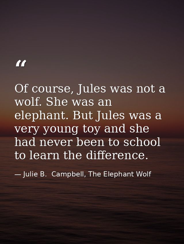 Of course, Jules was not a wolf. She was an elephant. But Jules was a very young toy and she had never been to school to — Julie B.  Campbell, The Elephant Wolf