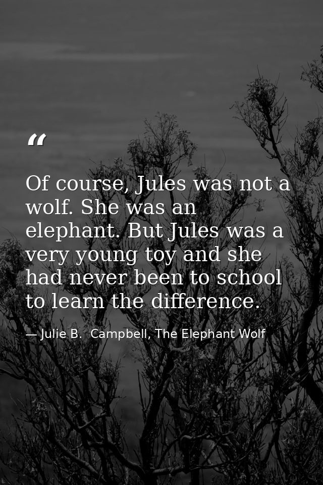 Of course, Jules was not a wolf. She was an elephant. But Jules was a very young toy and she had never been to school to — Julie B.  Campbell, The Elephant Wolf