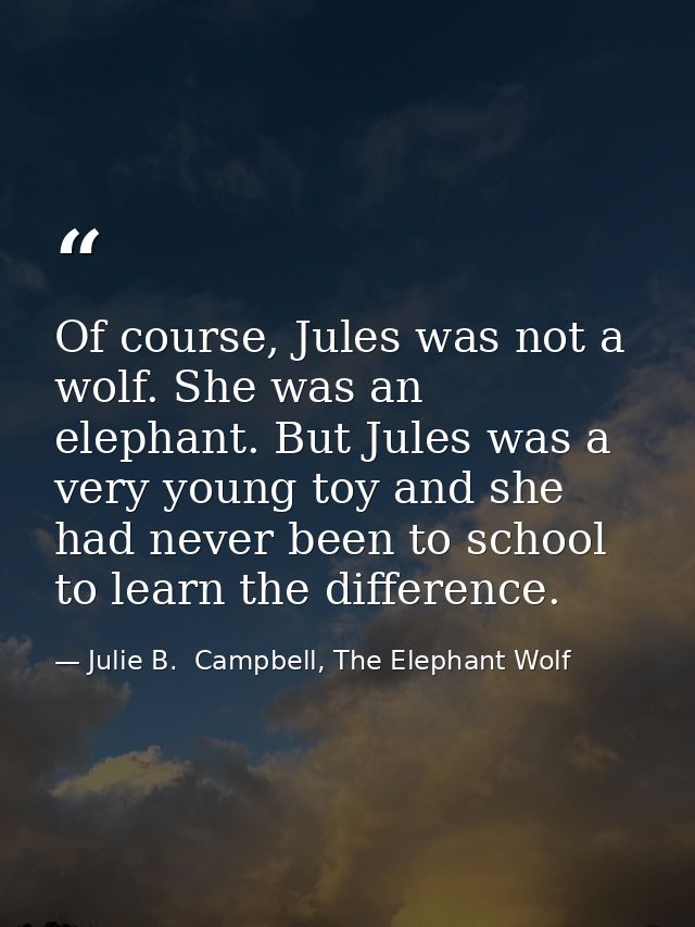 Of course, Jules was not a wolf. She was an elephant. But Jules was a very young toy and she had never been to school to — Julie B.  Campbell, The Elephant Wolf