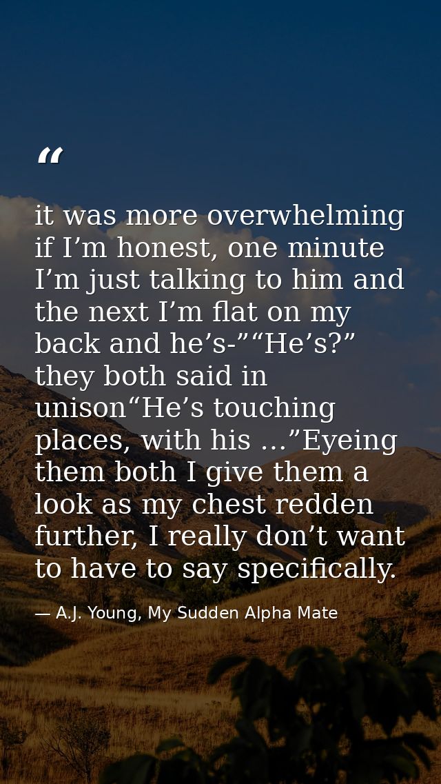 it was more overwhelming if I’m honest, one minute I’m just talking to him and the next I’m flat on my back and he’s-”“H — A.J. Young, My Sudden Alpha Mate
