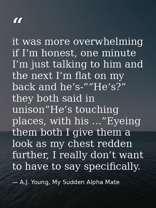 it was more overwhelming if I’m honest, one minute I’m just talking to him and the next I’m flat on my back and he’s-”“H — A.J. Young, My Sudden Alpha Mate