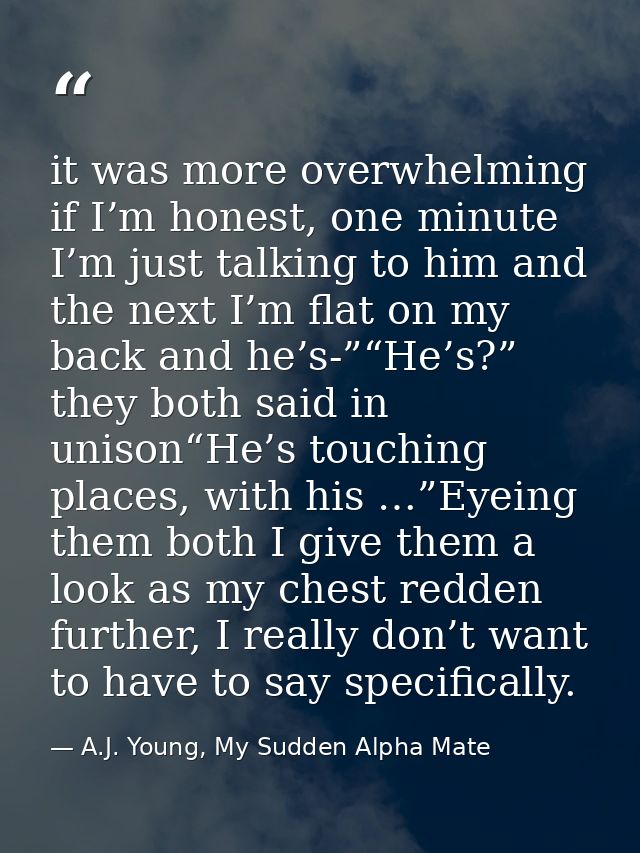 it was more overwhelming if I’m honest, one minute I’m just talking to him and the next I’m flat on my back and he’s-”“H — A.J. Young, My Sudden Alpha Mate
