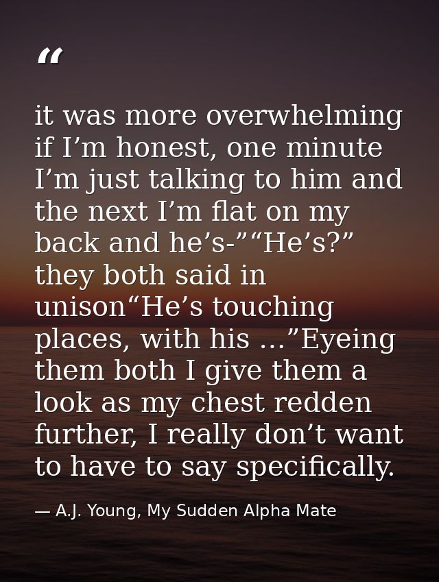 it was more overwhelming if I’m honest, one minute I’m just talking to him and the next I’m flat on my back and he’s-”“H — A.J. Young, My Sudden Alpha Mate