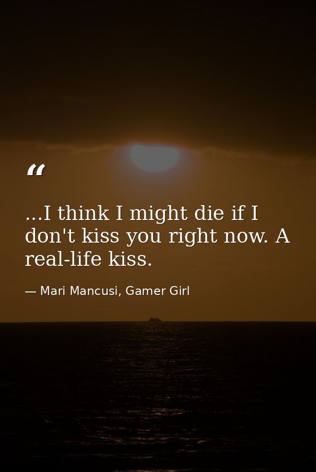 ...I think I might die if I don't kiss you right now. A real-life kiss. — Mari Mancusi, Gamer Girl