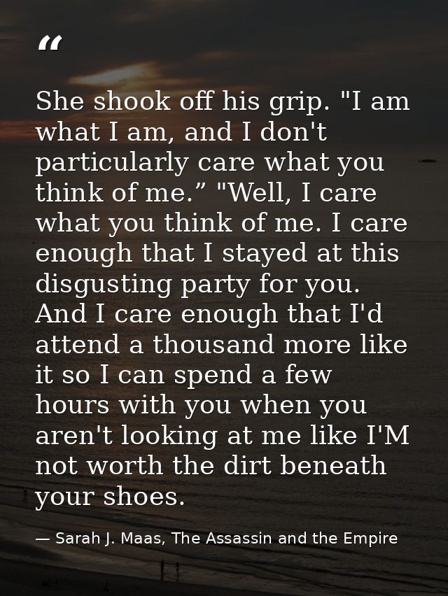 She shook off his grip. "I am what I am, and I don't particularly care what you think of me.” "Well, I care what you thi — Sarah J. Maas, The Assassin and the Empire