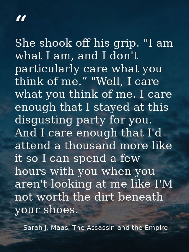She shook off his grip. "I am what I am, and I don't particularly care what you think of me.” "Well, I care what you thi — Sarah J. Maas, The Assassin and the Empire