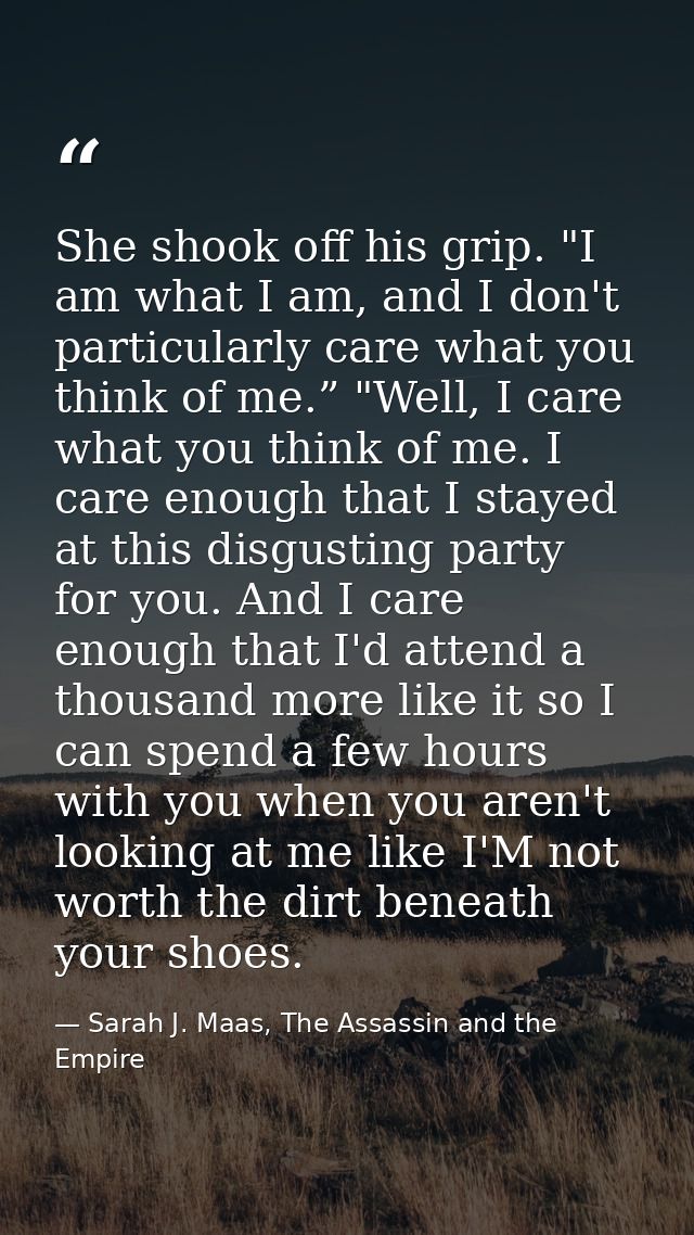 She shook off his grip. "I am what I am, and I don't particularly care what you think of me.” "Well, I care what you thi — Sarah J. Maas, The Assassin and the Empire