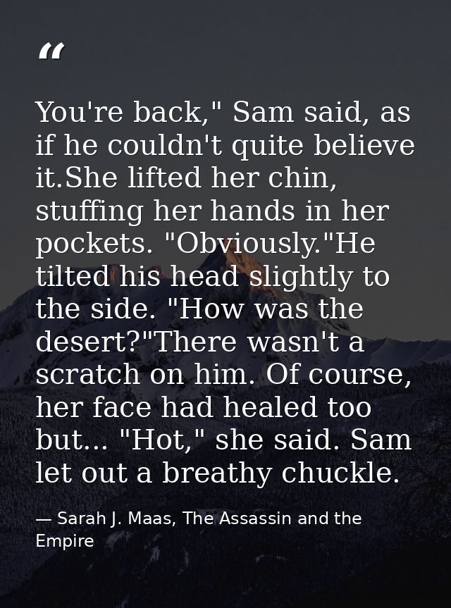 You're back," Sam said, as if he couldn't quite believe it.She lifted her chin, stuffing her hands in her pockets. "Obvi — Sarah J. Maas, The Assassin and the Empire