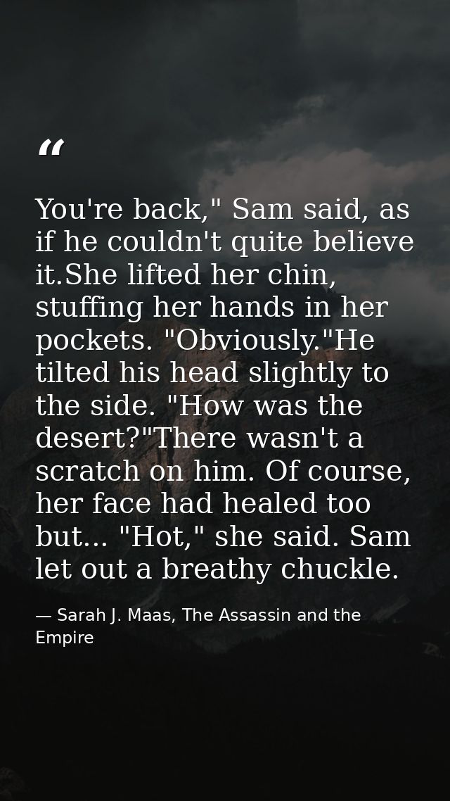 You're back," Sam said, as if he couldn't quite believe it.She lifted her chin, stuffing her hands in her pockets. "Obvi — Sarah J. Maas, The Assassin and the Empire