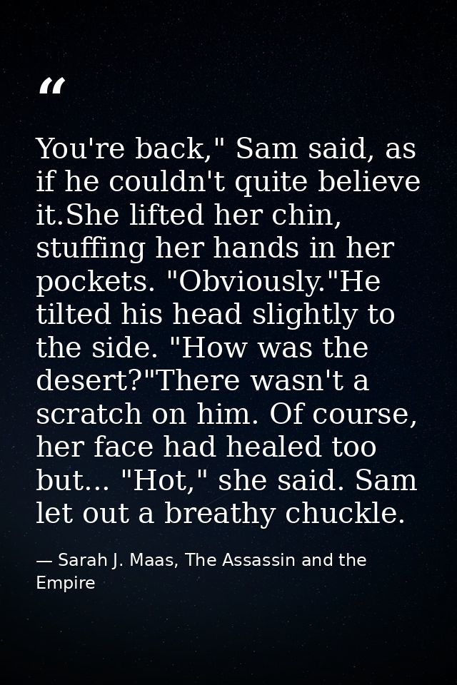 You're back," Sam said, as if he couldn't quite believe it.She lifted her chin, stuffing her hands in her pockets. "Obvi — Sarah J. Maas, The Assassin and the Empire
