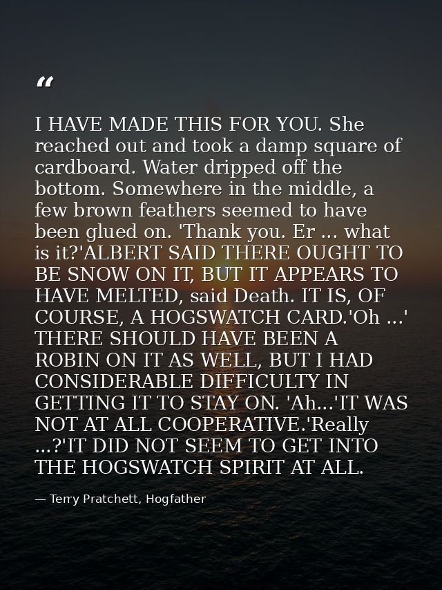 I HAVE MADE THIS FOR YOU. She reached out and took a damp square of cardboard. Water dripped off the bottom. Somewhere i — Terry Pratchett, Hogfather
