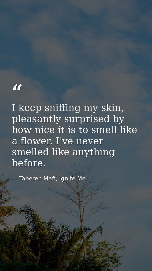 I keep sniffing my skin, pleasantly surprised by how nice it is to smell like a flower. I've never smelled like anything — Tahereh Mafi, Ignite Me