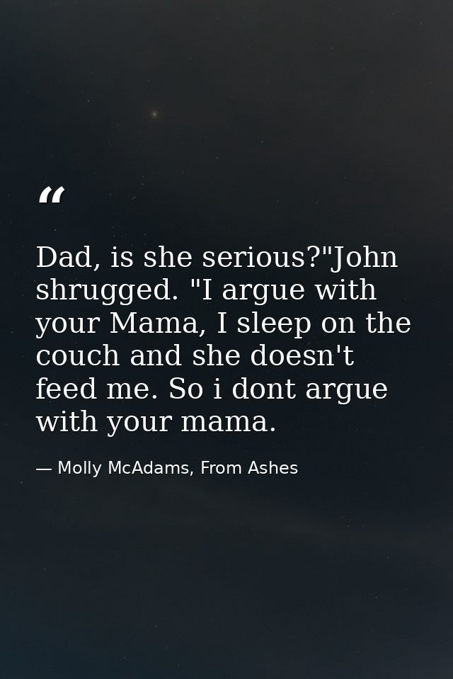 Dad, is she serious?"John shrugged. "I argue with your Mama, I sleep on the couch and she doesn't feed me. So i dont arg — Molly McAdams, From Ashes