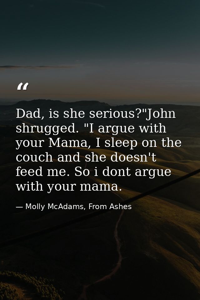 Dad, is she serious?"John shrugged. "I argue with your Mama, I sleep on the couch and she doesn't feed me. So i dont arg — Molly McAdams, From Ashes
