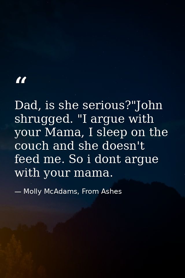 Dad, is she serious?"John shrugged. "I argue with your Mama, I sleep on the couch and she doesn't feed me. So i dont arg — Molly McAdams, From Ashes