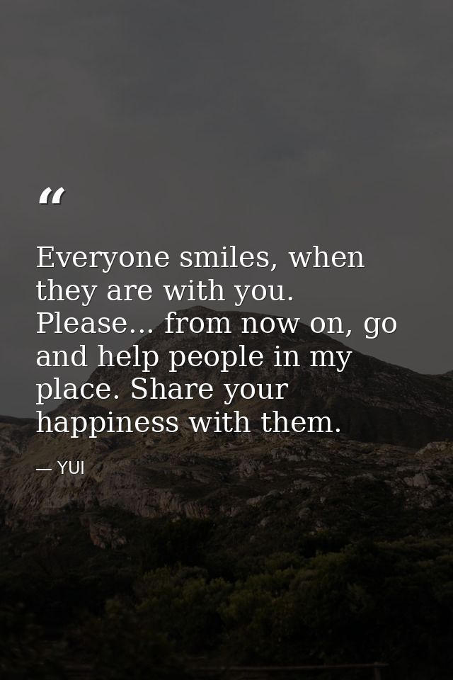 Everyone smiles, when they are with you. Please... from now on, go and help people in my place. Share your happiness wit — YUI