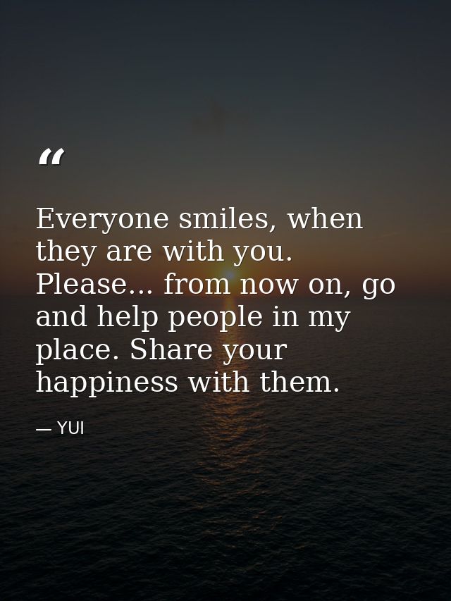 Everyone smiles, when they are with you. Please... from now on, go and help people in my place. Share your happiness wit — YUI