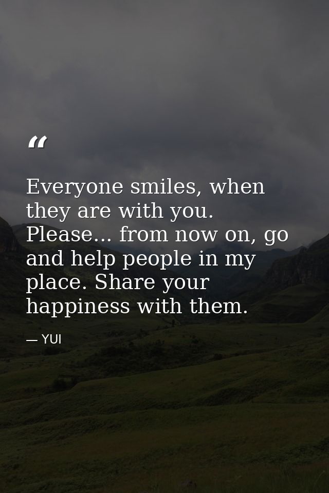 Everyone smiles, when they are with you. Please... from now on, go and help people in my place. Share your happiness wit — YUI