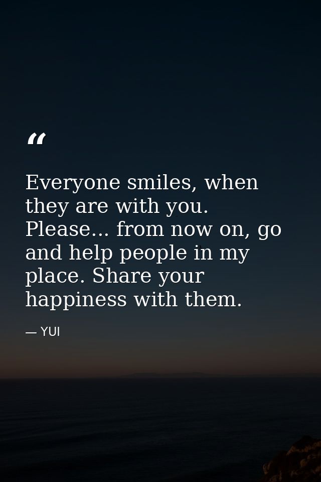 Everyone smiles, when they are with you. Please... from now on, go and help people in my place. Share your happiness wit — YUI