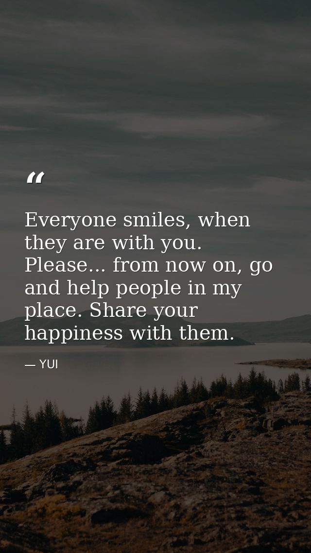Everyone smiles, when they are with you. Please... from now on, go and help people in my place. Share your happiness wit — YUI
