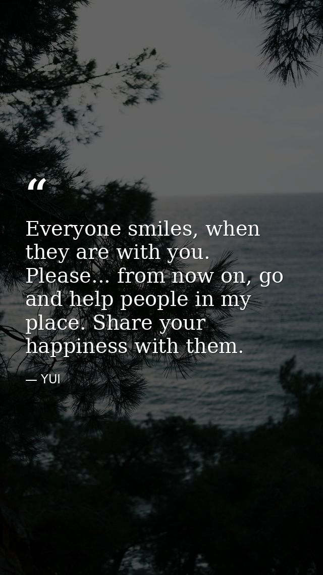 Everyone smiles, when they are with you. Please... from now on, go and help people in my place. Share your happiness wit — YUI