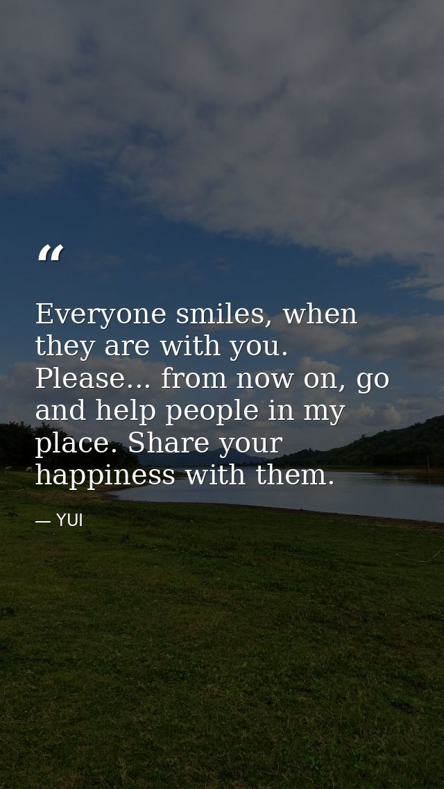 Everyone smiles, when they are with you. Please... from now on, go and help people in my place. Share your happiness wit — YUI