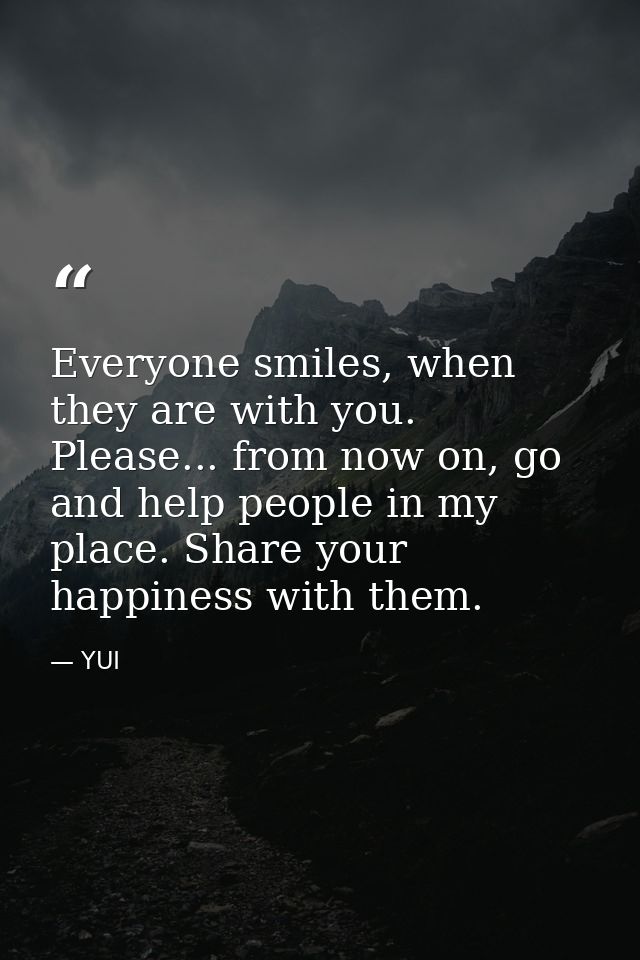 Everyone smiles, when they are with you. Please... from now on, go and help people in my place. Share your happiness wit — YUI