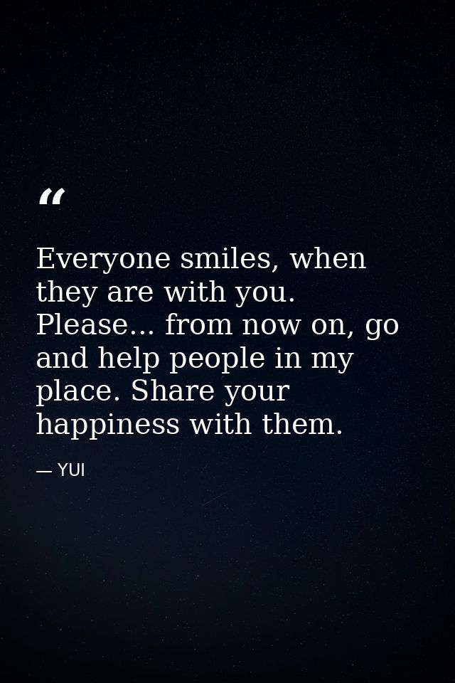 Everyone smiles, when they are with you. Please... from now on, go and help people in my place. Share your happiness wit — YUI