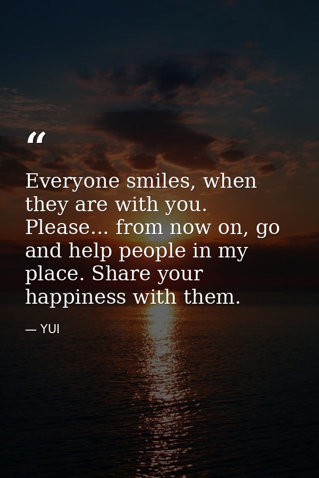 Everyone smiles, when they are with you. Please... from now on, go and help people in my place. Share your happiness wit — YUI