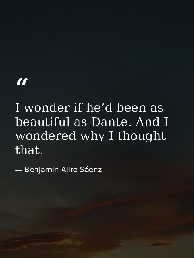 I wonder if he’d been as beautiful as Dante. And I wondered why I thought that. — Benjamin Alire Sáenz
