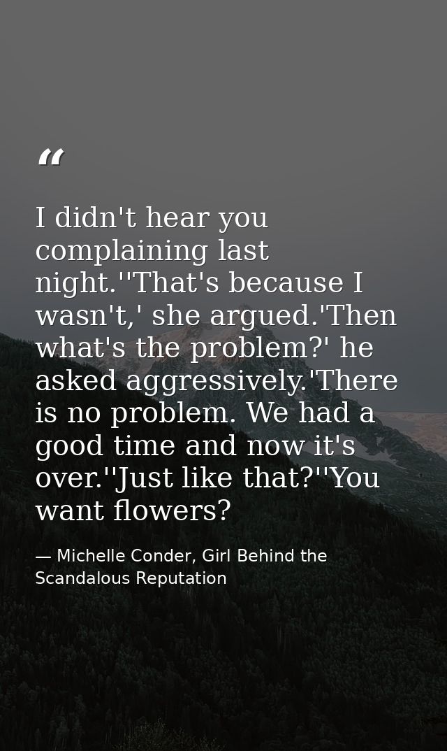 I didn't hear you complaining last night.''That's because I wasn't,' she argued.'Then what's the problem?' he asked aggr — Michelle Conder, Girl Behind the Scandalous Reputation