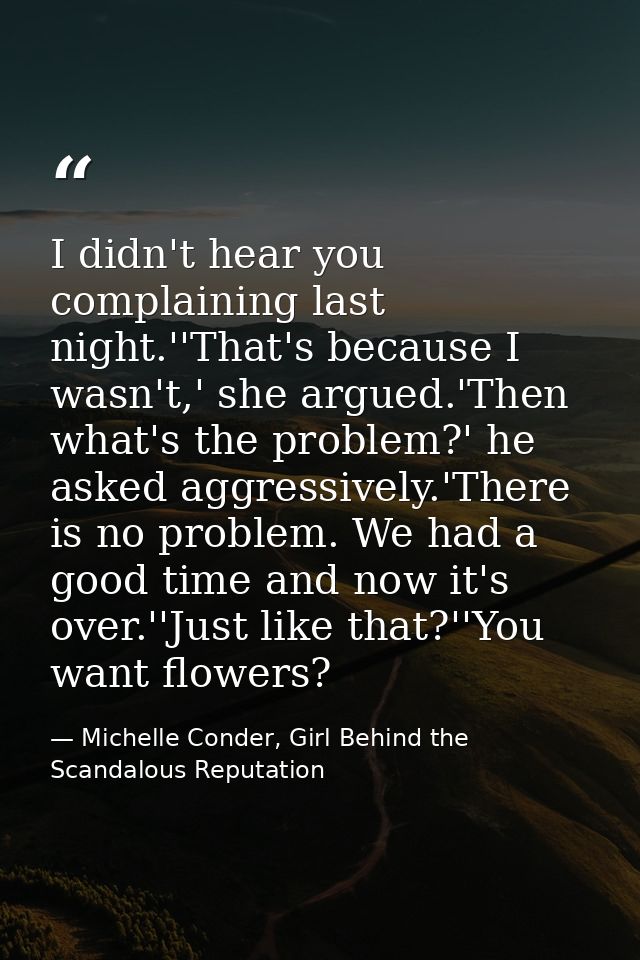 I didn't hear you complaining last night.''That's because I wasn't,' she argued.'Then what's the problem?' he asked aggr — Michelle Conder, Girl Behind the Scandalous Reputation