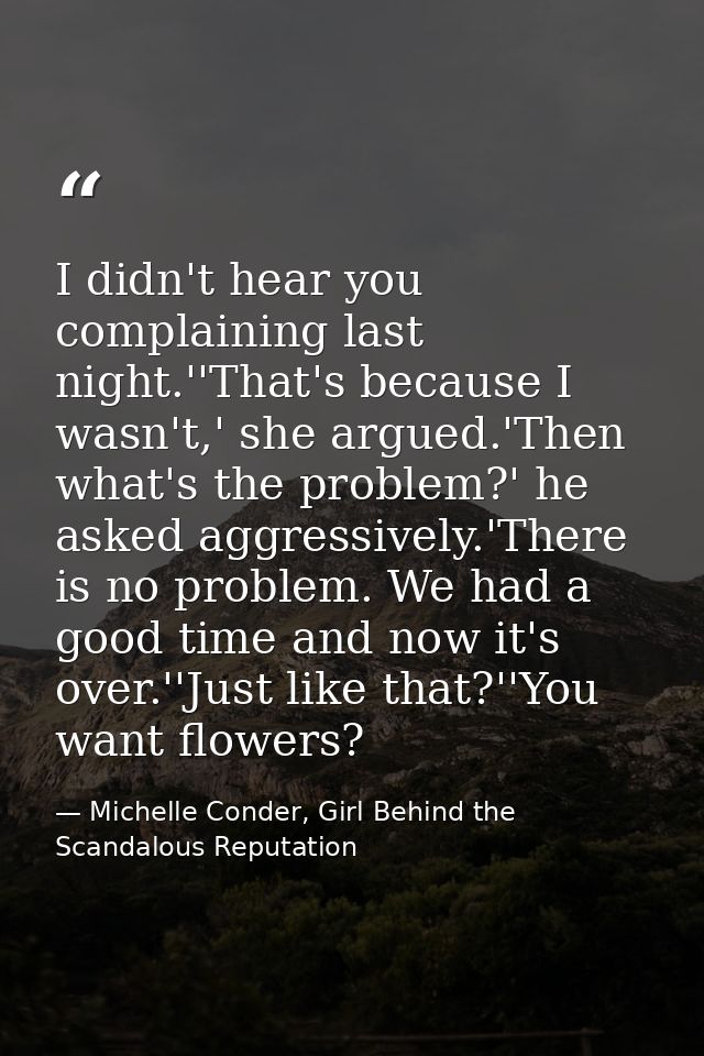 I didn't hear you complaining last night.''That's because I wasn't,' she argued.'Then what's the problem?' he asked aggr — Michelle Conder, Girl Behind the Scandalous Reputation