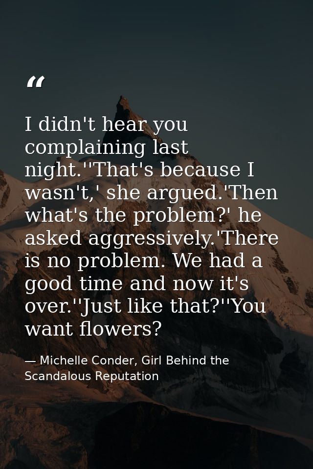 I didn't hear you complaining last night.''That's because I wasn't,' she argued.'Then what's the problem?' he asked aggr — Michelle Conder, Girl Behind the Scandalous Reputation