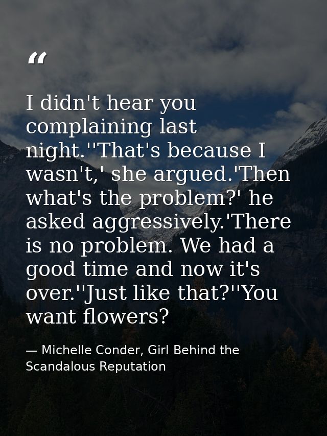 I didn't hear you complaining last night.''That's because I wasn't,' she argued.'Then what's the problem?' he asked aggr — Michelle Conder, Girl Behind the Scandalous Reputation