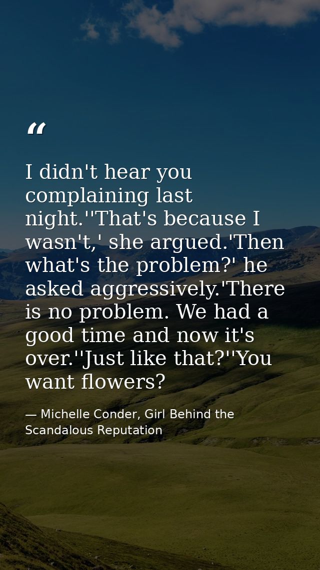 I didn't hear you complaining last night.''That's because I wasn't,' she argued.'Then what's the problem?' he asked aggr — Michelle Conder, Girl Behind the Scandalous Reputation