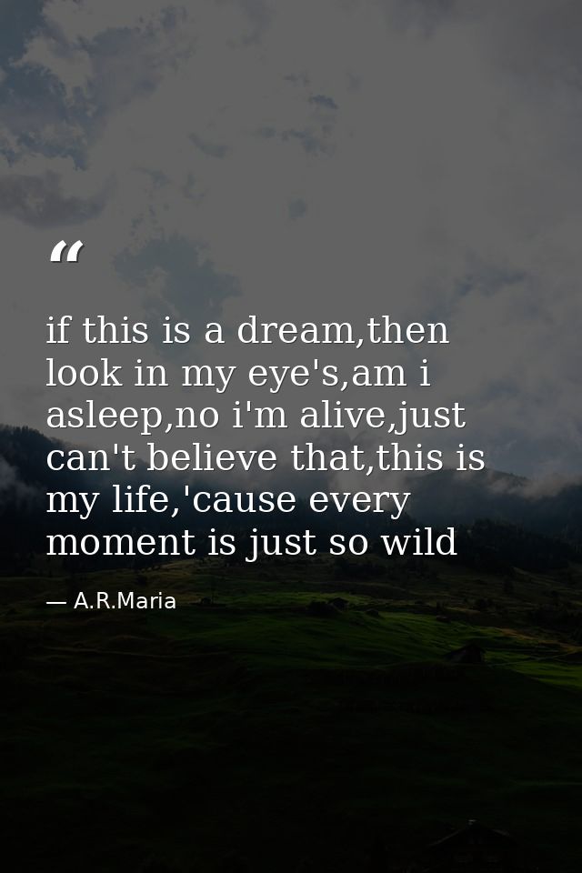 if this is a dream,then look in my eye's,am i asleep,no i'm alive,just can't believe that,this is my life,'cause every m — A.R.Maria