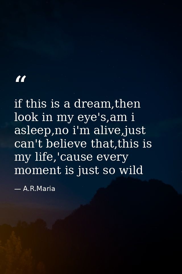 if this is a dream,then look in my eye's,am i asleep,no i'm alive,just can't believe that,this is my life,'cause every m — A.R.Maria