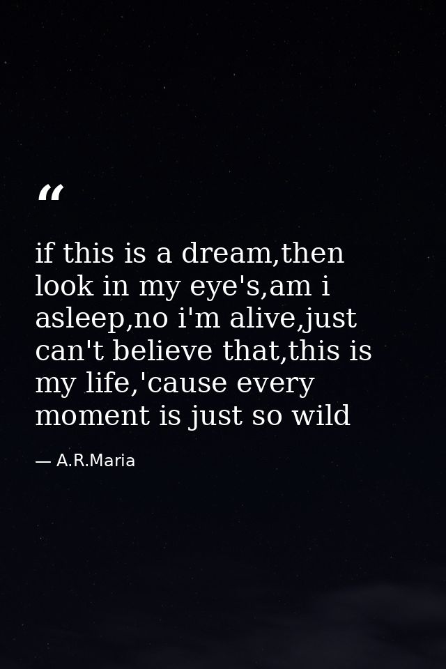 if this is a dream,then look in my eye's,am i asleep,no i'm alive,just can't believe that,this is my life,'cause every m — A.R.Maria