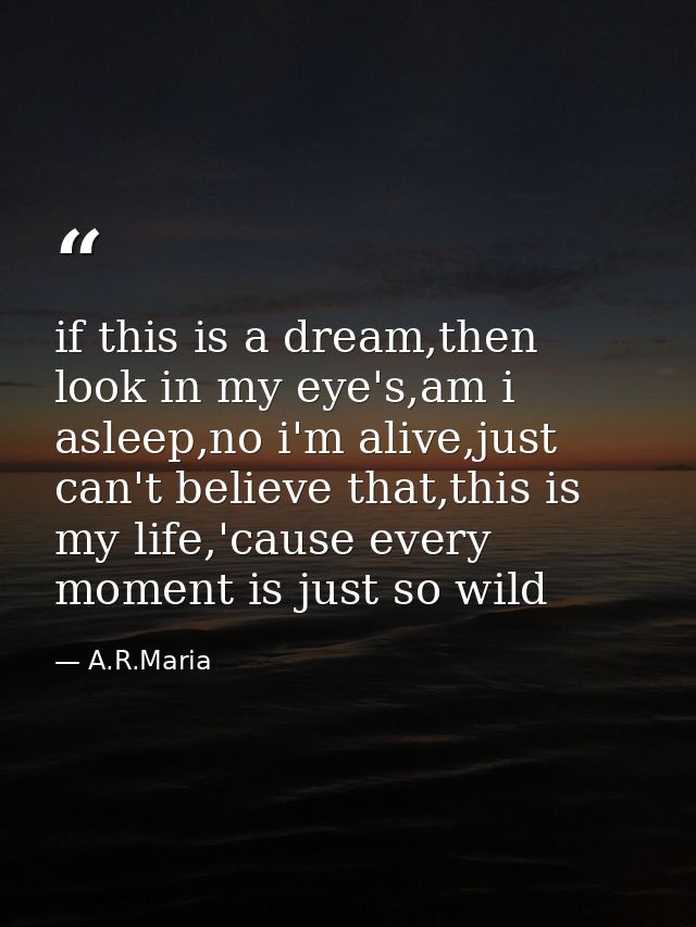 if this is a dream,then look in my eye's,am i asleep,no i'm alive,just can't believe that,this is my life,'cause every m — A.R.Maria