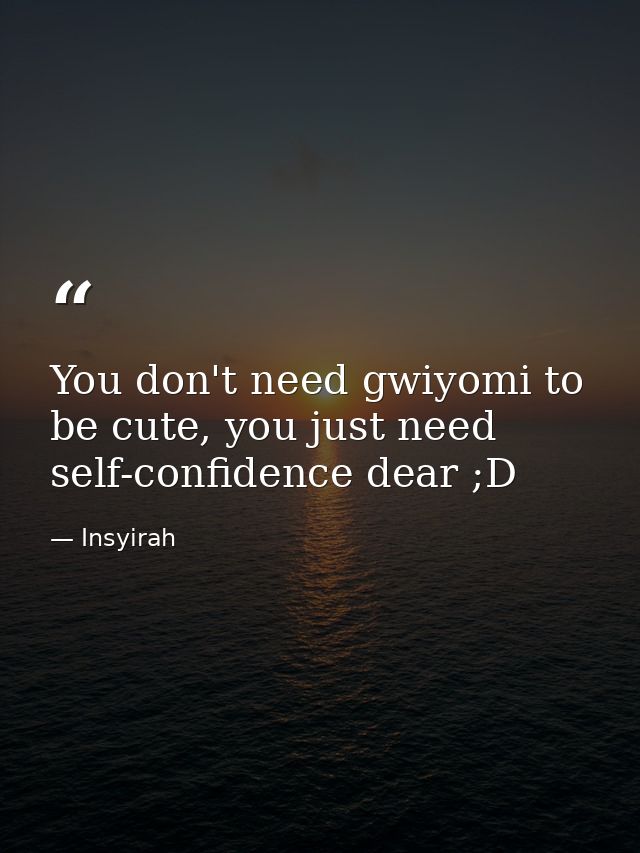 You don't need gwiyomi to be cute, you just need self-confidence dear ;D — Insyirah