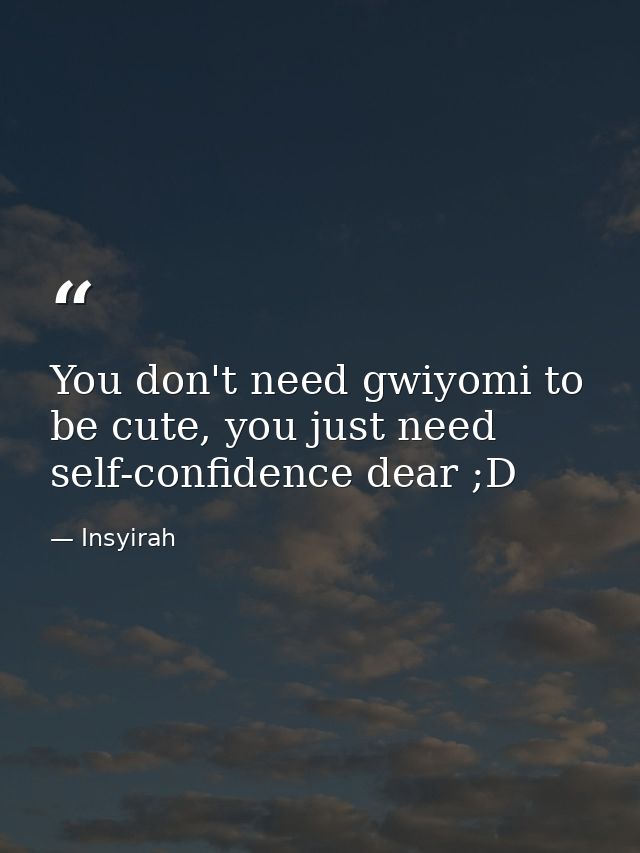 You don't need gwiyomi to be cute, you just need self-confidence dear ;D — Insyirah