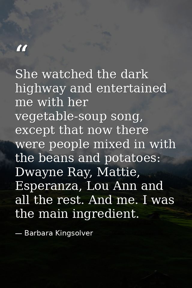 She watched the dark highway and entertained me with her vegetable-soup song, except that now there were people mixed in — Barbara Kingsolver