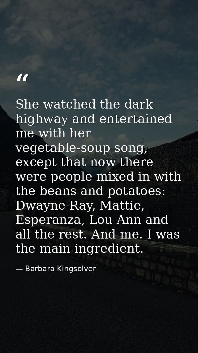 She watched the dark highway and entertained me with her vegetable-soup song, except that now there were people mixed in — Barbara Kingsolver
