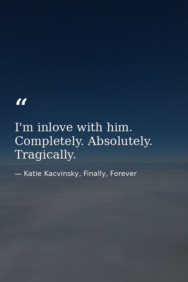 I'm inlove with him. Completely. Absolutely. Tragically. — Katie Kacvinsky, Finally, Forever