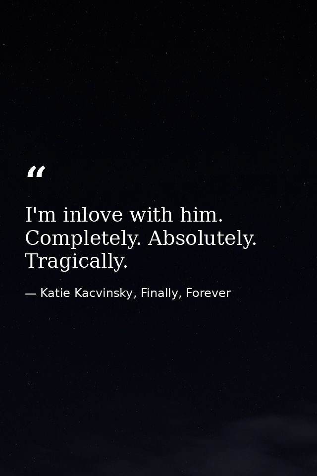 I'm inlove with him. Completely. Absolutely. Tragically. — Katie Kacvinsky, Finally, Forever