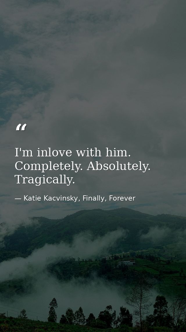 I'm inlove with him. Completely. Absolutely. Tragically. — Katie Kacvinsky, Finally, Forever